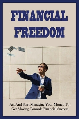Financial Freedom: Act And Start Managing Your Money To Get Moving Towards Financial Success: The Millennial Roadmap To A Rich Life by Sizelove, Roberto