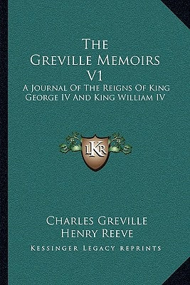 The Greville Memoirs V1: A Journal Of The Reigns Of King George IV And King William IV by Greville, Charles