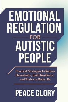 Emotional Regulation for Autistic People: Practical Strategies to Reduce Overwhelm, Build Resilience, and Thrive in Daily Life by Glory, Peace