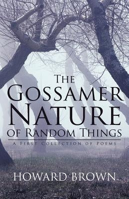 The Gossamer Nature of Random Things: A First Collection of Poems by Brown, Howard