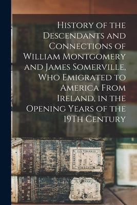 History of the Descendants and Connections of William Montgomery and James Somerville, Who Emigrated to America From Ireland, in the Opening Years of by Anonymous
