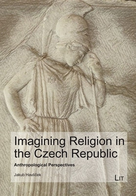 Imagining Religion in the Czech Republic: Anthropological Perspectives by Havlicek, Jakub