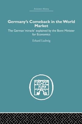Germany's Comeback in the World Market: The German 'Miracle' Explained by the Bonn Minister for Economics by Erhard, Ludwig