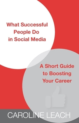 What Successful People Do in Social Media: A Short Guide to Boosting Your Career by Leach, Caroline