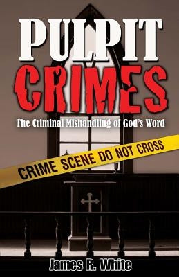 Pulpit Crimes: The Criminal Mishandling of God's Word by White, James R.