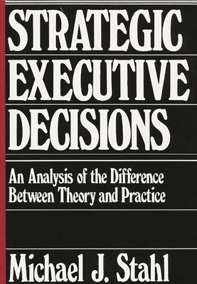 Strategic Executive Decisions: An Analysis of the Difference Between Theory and Practice by Stahl, Michael J.