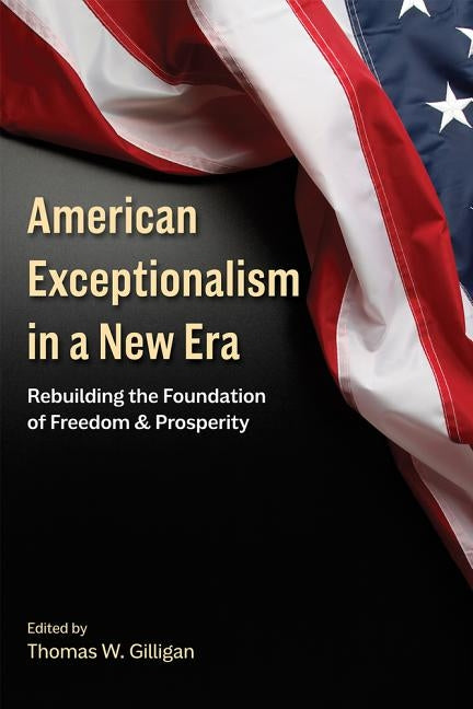 American Exceptionalism in a New Era: Rebuilding the Foundation of Freedom and Prosperity by Gilligan, Thomas W.