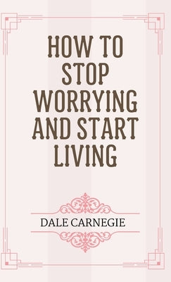 How to Stop Worrying and Start Living by Carnegie, Dale