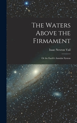 The Waters Above the Firmament: Or the Earth's Annular System by Vail, Isaac Newton