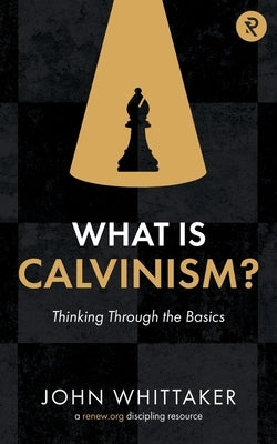 What is Calvinism?: Thinking Through the Basics by Whittaker, John