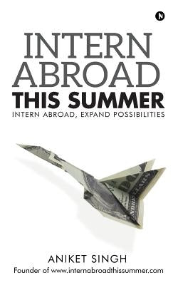 Intern Abroad This Summer: Intern Abroad, Expand Possibilities by Singh, Aniket