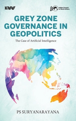 Grey Zone Governance in Geopolitics: The Case of Artificial Intelligence by Suryanarayana, Ps