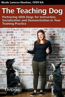 The Teaching Dog: Partnering with Dogs for Instruction, Socialization and Demonstration in Your Training Practice by Larocco-Skeehan, Nicole