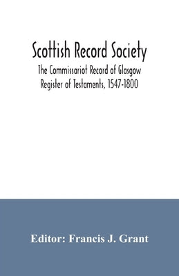 Scottish Record Society; The Commissariot Record of Glasgow Register of Testaments, 1547-1800 by J. Grant, Francis