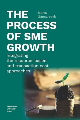 The Process of Sme Growth: Integrating the Resource-Based and Transaction Cost Approaches by Gancarczyk, Marta