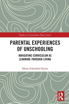 Parental Experiences of Unschooling: Navigating Curriculum as Learning-through-Living by Schonfeld-Karan, Khara