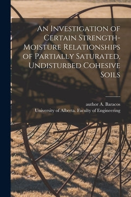 An Investigation of Certain Strength-moisture Relationships of Partially Saturated, Undisturbed Cohesive Soils by Baracos, A. Author