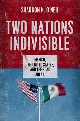 Two Nations Indivisible: Mexico, the United States, and the Road Ahead by O'Neil, Shannon K.