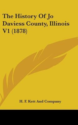 The History Of Jo Daviess County, Illinois V1 (1878) by H F Kett and Company