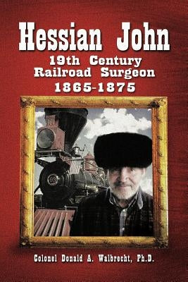 Hessian John: 19th Century Railroad Surgeon 1865-1875 by Walbrecht Ph. D., Colonel Donald a.