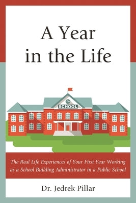 A Year in the Life: The Real Life Experiences of Your First Year Working as a School Building Administrator in a Public School by Pillar, Jedrek