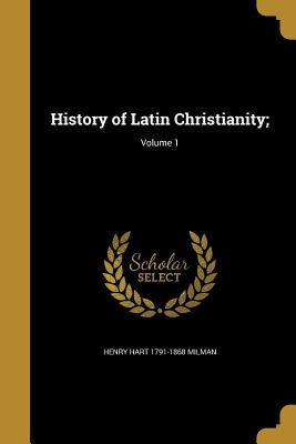 History of Latin Christianity;; Volume 1 by Milman, Henry Hart 1791-1868