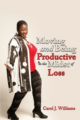 Moving and Being Productive in the Midst of Loss by Williams, Carol