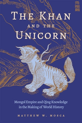 The Khan and the Unicorn: Mongol Empire and Qing Knowledge in the Making of World History by Mosca, Matthew W.