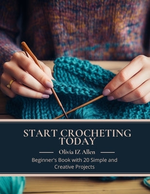 Start Crocheting Today: Beginner's Book with 20 Simple and Creative Projects by Allen, Olivia Iz
