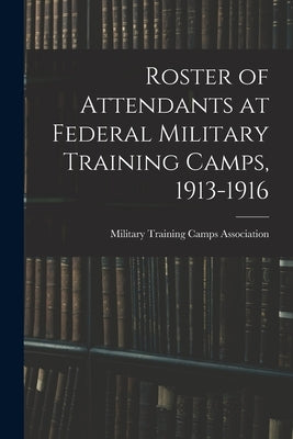Roster of Attendants at Federal Military Training Camps, 1913-1916 by Military Training Camps Association (