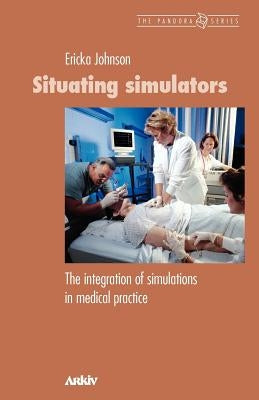 Situating Simulators: The Integration of Simulations in Medical Practice by Johnson, Ericka
