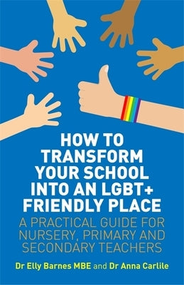How to Transform Your School Into an Lgbt+ Friendly Place: A Practical Guide for Nursery, Primary and Secondary Teachers by Barnes, Elly