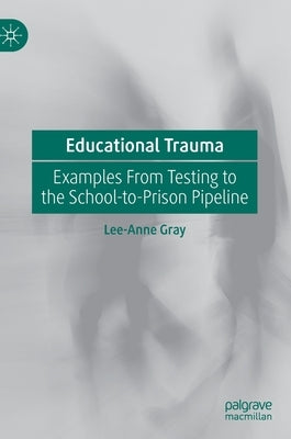 Educational Trauma: Examples from Testing to the School-To-Prison Pipeline by Gray, Lee-Anne
