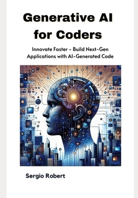 Generative AI for Coders: Innovate Faster - Build Next-Gen Applications with AI-Generated Code by Robert, Sergio