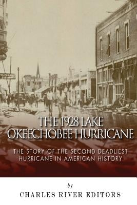 The 1928 Lake Okeechobee Hurricane: The Story of the Second Deadliest Hurricane in American History by Charles River Editors