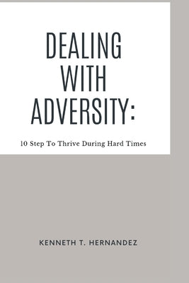 Dealing With Adversity: 10 Step To Thrive During Hard Times by Hernandez, Kenneth T.