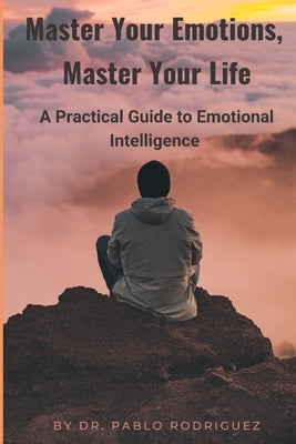 Master Your Emotions, Master Your Life: A Practical Guide to Emotional Intelligence by Rodriguez, Pablo