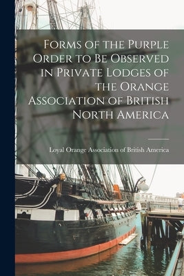 Forms of the Purple Order to Be Observed in Private Lodges of the Orange Association of British North America [microform] by Loyal Orange Association of British a