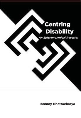 Centring Disability: An Epistemological Reversal by Bhattacharya, Tanmoy