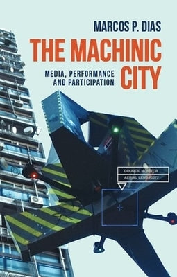 The Machinic City: Media, Performance and Participation by Dias, Marcos P.