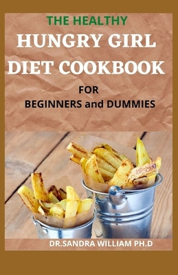 THE HEALTHY HUNGRY GIRL DIET COOKBOOK FOR BEGINNERS and DUMMIES: 70+ Fresh And Delicious for Mix-n-Match Meals & Snacks, Smoothies and Drinks Recipes by William Ph. D., Sandra