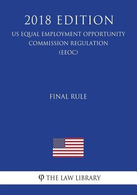 Final Rule (US Equal Employment Opportunity Commission Regulation) (EEOC) (2018 Edition) by The Law Library