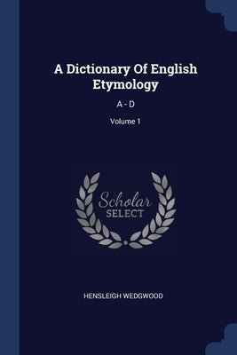 A Dictionary Of English Etymology: A - D; Volume 1 by Wedgwood, Hensleigh