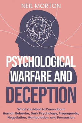 Psychological Warfare and Deception: What You Need to Know about Human Behavior, Dark Psychology, Propaganda, Negotiation, Manipulation, and Persuasio by Morton, Neil