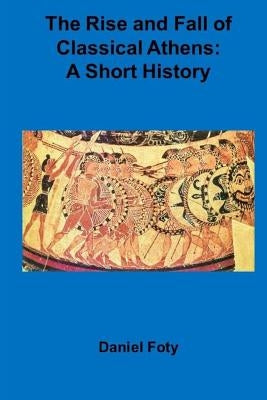 The Rise and Fall of Classical Athens: A Short History by Foty, Daniel