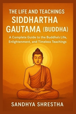 The Life and Teachings of Siddhartha Gautama (Buddha) by Shrestha, Sandhya