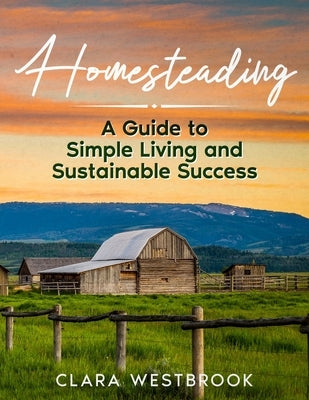 Homesteading: A Guide to Simple Living and Sustainable Success by Westbrook, Clara