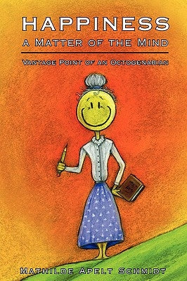 Happiness a Matter of the Mind: Vantage Point of an Octogenarian by Schmidt, Mathilde Apelt