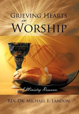 Grieving Hearts in Worship: A Ministry Resource by Landon, Michael E.
