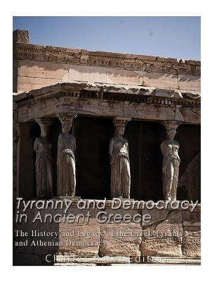Tyranny and Democracy in Ancient Greece: The History and Legacy of the Greek Tyrants and Athenian Democracy by Charles River Editors